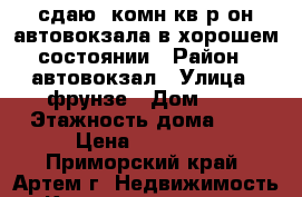 сдаю2-комн кв р-он автовокзала в хорошем состоянии › Район ­ автовокзал › Улица ­ фрунзе › Дом ­ 0 › Этажность дома ­ 5 › Цена ­ 18 000 - Приморский край, Артем г. Недвижимость » Квартиры аренда   